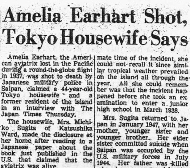 On November 13, 1970, the Japan Times reported, for the first time, the shocking claims of Mrs. Michiko Sugita, who was told of Amelia Earhart’s execution on Saipan in 1937. Sugita, the eleven-year-old daughter of the civilian chief of police on Saipan in 1937, told the Japan Times in 1970 that Japanese military police shot Amelia Earhart as a spy there. Sugita, the first Japanese national to report Earhart’s presence on Saipan, corresponded for a time with Thomas E. Devine, but later went missing and his letters were returned, marked, “No such person, unknown.”